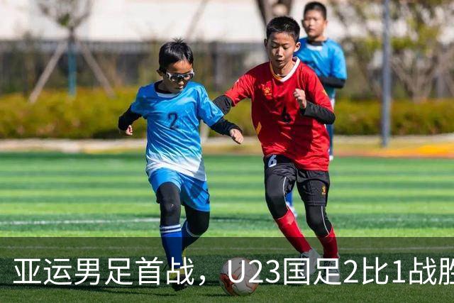 亚运男足首战，U23国足2比1战胜朝鲜